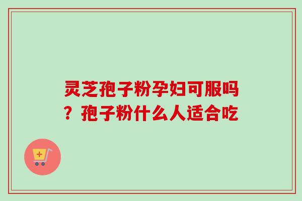 灵芝孢子粉孕妇可服吗?孢子粉什么人适合吃-第1张图片-卓越灵芝孢子粉 灵芝孢子粉孕妇可服吗?孢子粉什么人适合吃-第1张图片-卓越灵芝孢子粉