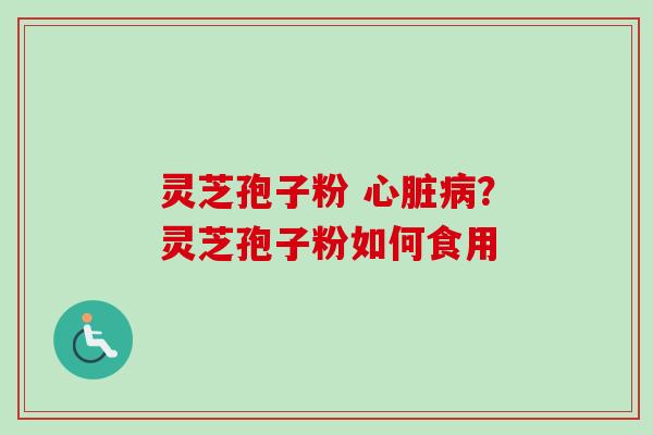 灵芝孢子粉 心脏病？灵芝孢子粉如何食用-第1张图片-卓越灵芝孢子粉