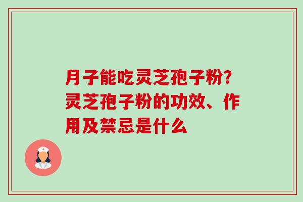 月子能吃灵芝孢子粉?灵芝孢子粉的功效、作用及禁忌是什么-第1张图片-卓越灵芝孢子粉 月子能吃灵芝孢子粉?灵芝孢子粉的功效、作用及禁忌是什么-第1张图片-卓越灵芝孢子粉
