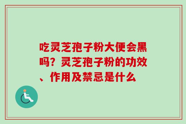 吃灵芝孢子粉大便会黑吗?灵芝孢子粉的功效、作用及禁忌是什么-第1张图片-卓越灵芝孢子粉 吃灵芝孢子粉大便会黑吗?灵芝孢子粉的功效、作用及禁忌是什么-第1张图片-卓越灵芝孢子粉
