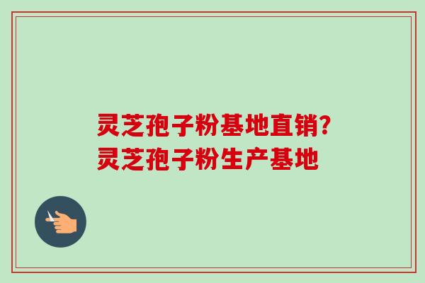 灵芝孢子粉基地直销?灵芝孢子粉生产基地-第1张图片-卓越灵芝孢子粉 灵芝孢子粉基地直销?灵芝孢子粉生产基地-第1张图片-卓越灵芝孢子粉