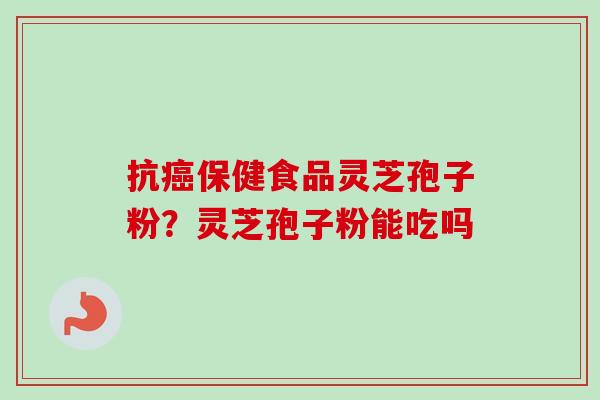 抗癌保健食品灵芝孢子粉？灵芝孢子粉能吃吗-第1张图片-卓越灵芝孢子粉