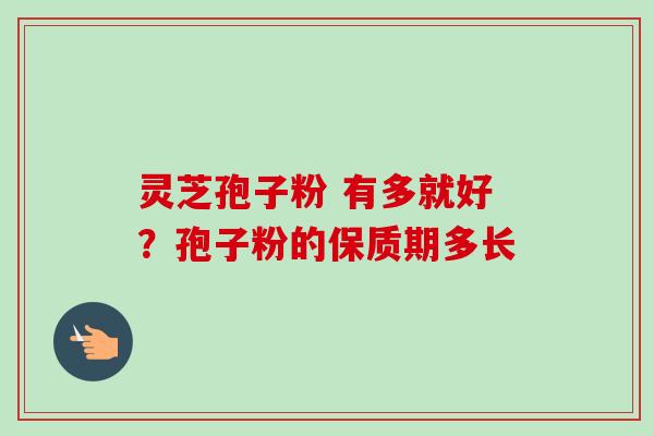 灵芝孢子粉 有多就好?孢子粉的保质期多长-第1张图片-卓越灵芝孢子粉 灵芝孢子粉 有多就好?孢子粉的保质期多长-第1张图片-卓越灵芝孢子粉