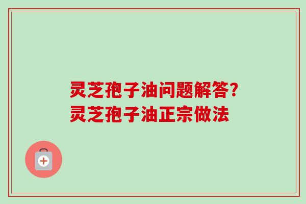 灵芝孢子油问题解答?灵芝孢子油正宗做法-第1张图片-卓越灵芝孢子粉 灵芝孢子油问题解答?灵芝孢子油正宗做法-第1张图片-卓越灵芝孢子粉