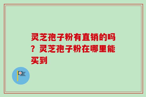 灵芝孢子粉有直销的吗?灵芝孢子粉在哪里能买到-第1张图片-卓越灵芝孢子粉 灵芝孢子粉有直销的吗?灵芝孢子粉在哪里能买到-第1张图片-卓越灵芝孢子粉