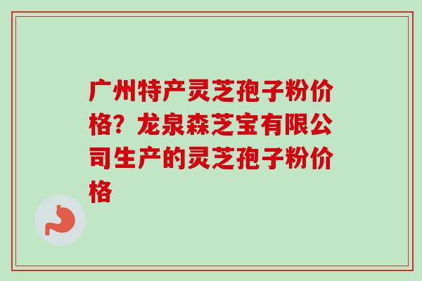 广州特产灵芝孢子粉价格?龙泉森芝宝有限公司生产的灵芝孢子粉价格-第1张图片-卓越灵芝孢子粉 广州特产灵芝孢子粉价格?龙泉森芝宝有限公司生产的灵芝孢子粉价格-第1张图片-卓越灵芝孢子粉