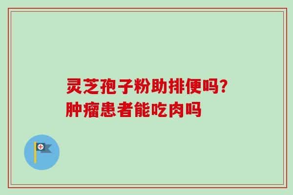 灵芝孢子粉助排便吗？肿瘤患者能吃肉吗-第1张图片-卓越灵芝孢子粉