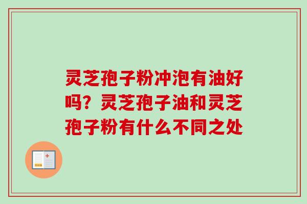 灵芝孢子粉冲泡有油好吗？灵芝孢子油和灵芝孢子粉有什么不同之处-第1张图片-卓越灵芝孢子粉