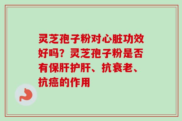灵芝孢子粉对心脏功效好吗?灵芝孢子粉是否有保肝护肝、抗衰老、抗癌的作用-第1张图片-卓越灵芝孢子粉 灵芝孢子粉对心脏功效好吗?灵芝孢子粉是否有保肝护肝、抗衰老、抗癌的作用-第1张图片-卓越灵芝孢子粉