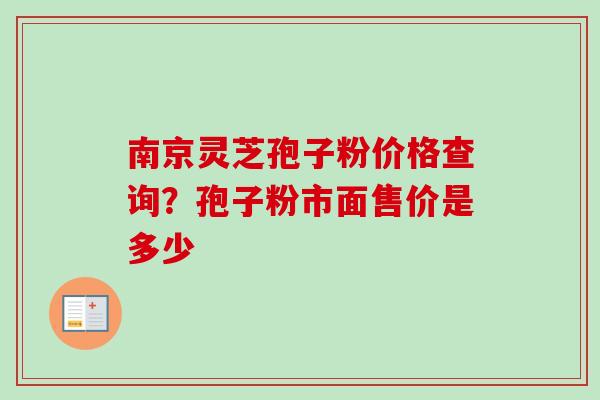 南京灵芝孢子粉价格查询？孢子粉市面售价是多少-第1张图片-卓越灵芝孢子粉