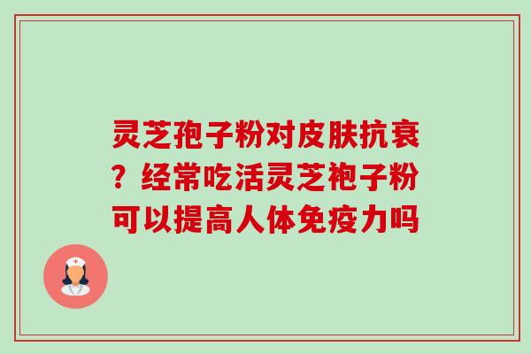 灵芝孢子粉对皮肤抗衰?经常吃活灵芝袍子粉可以提高人体免疫力吗-第1张图片-卓越灵芝孢子粉 灵芝孢子粉对皮肤抗衰?经常吃活灵芝袍子粉可以提高人体免疫力吗-第1张图片-卓越灵芝孢子粉