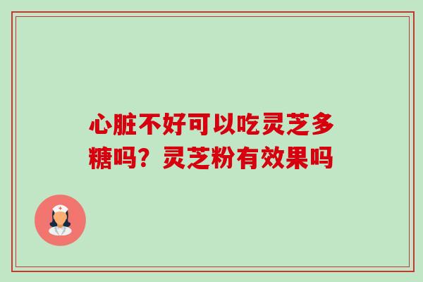 心脏不好可以吃灵芝多糖吗？灵芝粉有效果吗-第1张图片-卓越灵芝孢子粉