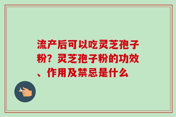 流产后可以吃灵芝孢子粉?灵芝孢子粉的功效、作用及禁忌是什么-第1张图片-卓越灵芝孢子粉 流产后可以吃灵芝孢子粉?灵芝孢子粉的功效、作用及禁忌是什么-第1张图片-卓越灵芝孢子粉