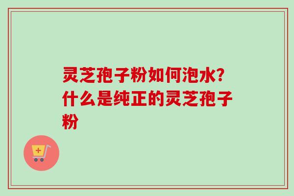 灵芝孢子粉如何泡水?什么是纯正的灵芝孢子粉-第1张图片-卓越灵芝孢子粉 灵芝孢子粉如何泡水?什么是纯正的灵芝孢子粉-第1张图片-卓越灵芝孢子粉