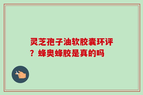 灵芝孢子油软胶囊环评?蜂奥蜂胶是真的吗-第1张图片-卓越灵芝孢子粉 灵芝孢子油软胶囊环评?蜂奥蜂胶是真的吗-第1张图片-卓越灵芝孢子粉
