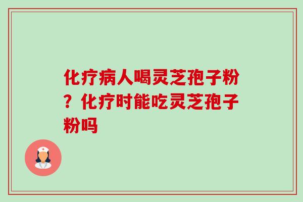 化疗病人喝灵芝孢子粉？化疗时能吃灵芝孢子粉吗-第1张图片-卓越灵芝孢子粉