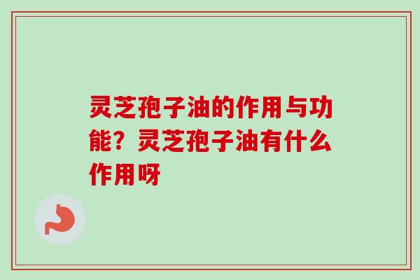 灵芝孢子油的作用与功能?灵芝孢子油有什么作用呀-第1张图片-卓越灵芝孢子粉 灵芝孢子油的作用与功能?灵芝孢子油有什么作用呀-第1张图片-卓越灵芝孢子粉
