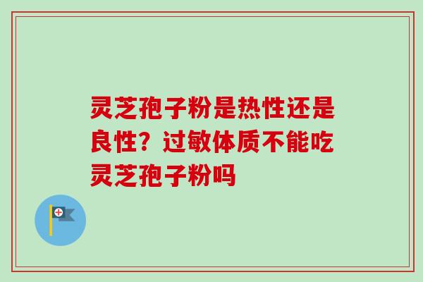 灵芝孢子粉是热性还是良性？过敏体质不能吃灵芝孢子粉吗-第1张图片-卓越灵芝孢子粉