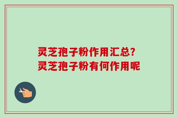 灵芝孢子粉作用汇总?灵芝孢子粉有何作用呢-第1张图片-卓越灵芝孢子粉 灵芝孢子粉作用汇总?灵芝孢子粉有何作用呢-第1张图片-卓越灵芝孢子粉
