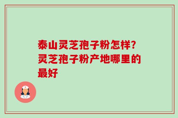 泰山灵芝孢子粉怎样？灵芝孢子粉产地哪里的最好-第1张图片-卓越灵芝孢子粉