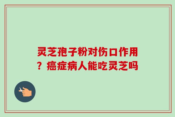 灵芝孢子粉对伤口作用?癌症病人能吃灵芝吗-第1张图片-卓越灵芝孢子粉 灵芝孢子粉对伤口作用?癌症病人能吃灵芝吗-第1张图片-卓越灵芝孢子粉