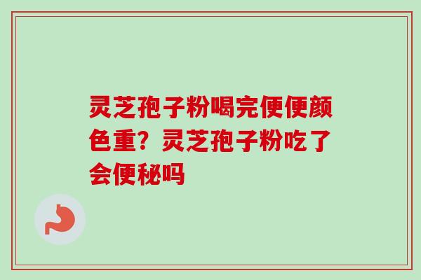 灵芝孢子粉喝完便便颜色重?灵芝孢子粉吃了会便秘吗-第1张图片-卓越灵芝孢子粉 灵芝孢子粉喝完便便颜色重?灵芝孢子粉吃了会便秘吗-第1张图片-卓越灵芝孢子粉