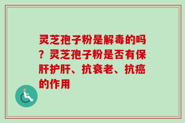 灵芝孢子粉是解毒的吗？灵芝孢子粉是否有保肝护肝、抗衰老、抗癌的作用-第1张图片-卓越灵芝孢子粉