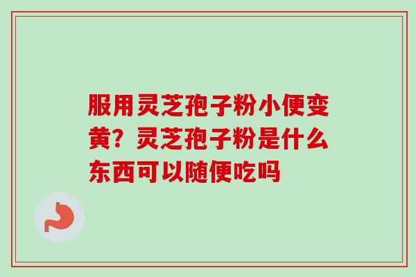 服用灵芝孢子粉小便变黄?灵芝孢子粉是什么东西可以随便吃吗-第1张图片-卓越灵芝孢子粉 服用灵芝孢子粉小便变黄?灵芝孢子粉是什么东西可以随便吃吗-第1张图片-卓越灵芝孢子粉
