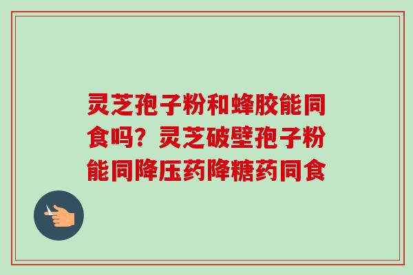灵芝孢子粉和蜂胶能同食吗?灵芝破壁孢子粉能同降压药降糖药同食-第1张图片-卓越灵芝孢子粉 灵芝孢子粉和蜂胶能同食吗?灵芝破壁孢子粉能同降压药降糖药同食-第1张图片-卓越灵芝孢子粉