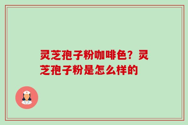 灵芝孢子粉咖啡色？灵芝孢子粉是怎么样的-第1张图片-卓越灵芝孢子粉