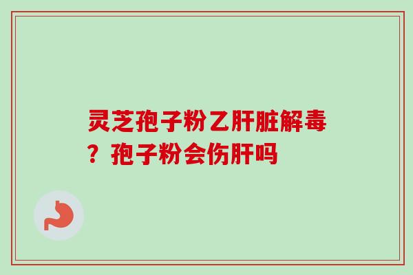 灵芝孢子粉乙肝脏解毒?孢子粉会伤肝吗-第1张图片-卓越灵芝孢子粉 灵芝孢子粉乙肝脏解毒?孢子粉会伤肝吗-第1张图片-卓越灵芝孢子粉