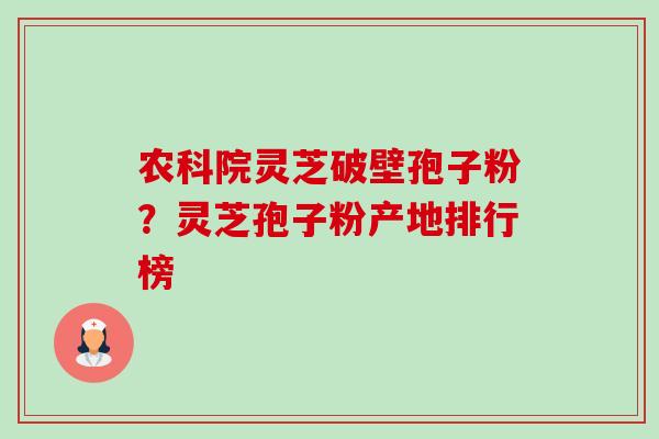 农科院灵芝破壁孢子粉?灵芝孢子粉产地排行榜-第1张图片-卓越灵芝孢子粉 农科院灵芝破壁孢子粉?灵芝孢子粉产地排行榜-第1张图片-卓越灵芝孢子粉