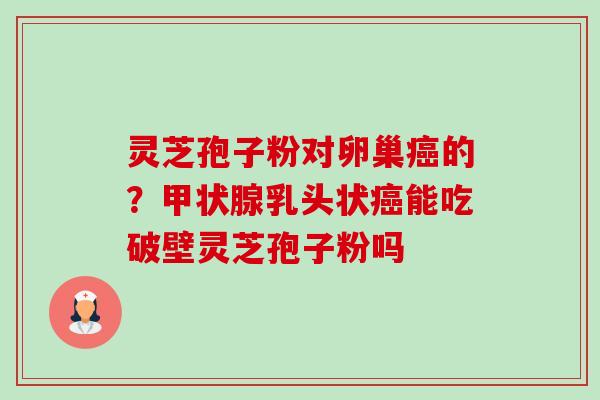 灵芝孢子粉对卵巢癌的？甲状腺乳头状癌能吃破壁灵芝孢子粉吗-第1张图片-卓越灵芝孢子粉