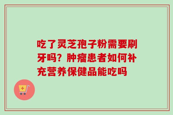 吃了灵芝孢子粉需要刷牙吗？肿瘤患者如何补充营养保健品能吃吗-第1张图片-卓越灵芝孢子粉