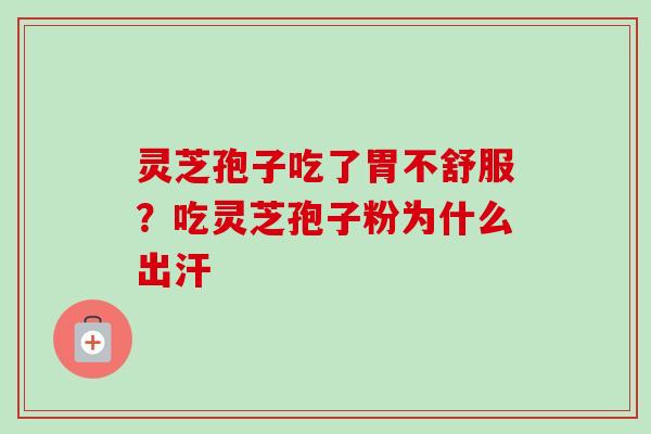灵芝孢子吃了胃不舒服？吃灵芝孢子粉为什么出汗-第1张图片-卓越灵芝孢子粉