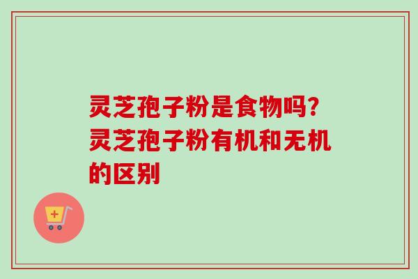 灵芝孢子粉是食物吗？灵芝孢子粉有机和无机的区别-第1张图片-卓越灵芝孢子粉