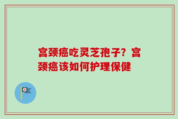 宫颈癌吃灵芝孢子?宫颈癌该如何护理保健-第1张图片-卓越灵芝孢子粉 宫颈癌吃灵芝孢子?宫颈癌该如何护理保健-第1张图片-卓越灵芝孢子粉