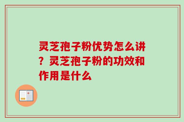 灵芝孢子粉优势怎么讲？灵芝孢子粉的功效和作用是什么-第1张图片-卓越灵芝孢子粉
