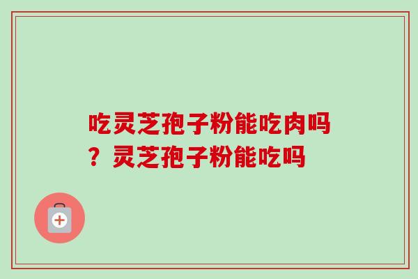 吃灵芝孢子粉能吃肉吗?灵芝孢子粉能吃吗-第1张图片-卓越灵芝孢子粉 吃灵芝孢子粉能吃肉吗?灵芝孢子粉能吃吗-第1张图片-卓越灵芝孢子粉