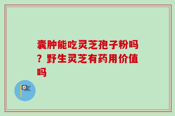 囊肿能吃灵芝孢子粉吗？野生灵芝有药用价值吗-第1张图片-卓越灵芝孢子粉