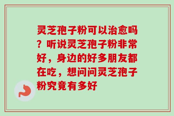 灵芝孢子粉可以治愈吗?听说灵芝孢子粉非常好,身边的好多朋友都在吃,想问问灵芝孢子粉究竟有多好-第1张图片-卓越灵芝孢子粉 灵芝孢子粉可以治愈吗?听说灵芝孢子粉非常好,身边的好多朋友都在吃,想问问灵芝孢子粉究竟有多好-第1张图片-卓越灵芝孢子粉