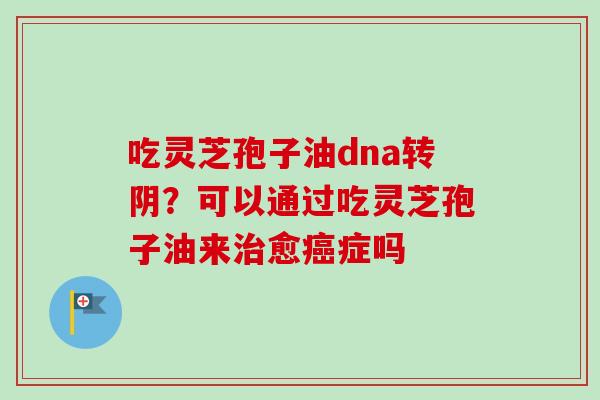 吃灵芝孢子油dna转阴?可以通过吃灵芝孢子油来治愈癌症吗-第1张图片-卓越灵芝孢子粉 吃灵芝孢子油dna转阴?可以通过吃灵芝孢子油来治愈癌症吗-第1张图片-卓越灵芝孢子粉