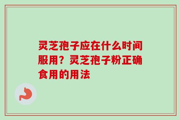灵芝孢子应在什么时间服用？灵芝孢子粉正确食用的用法-第1张图片-卓越灵芝孢子粉