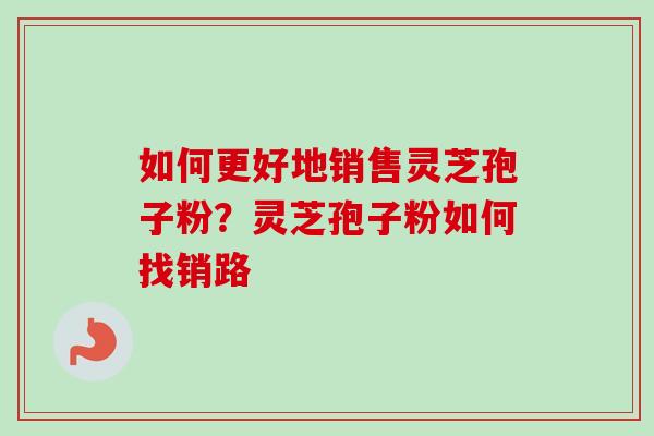 如何更好地销售灵芝孢子粉?灵芝孢子粉如何找销路-第1张图片-卓越灵芝孢子粉 如何更好地销售灵芝孢子粉?灵芝孢子粉如何找销路-第1张图片-卓越灵芝孢子粉