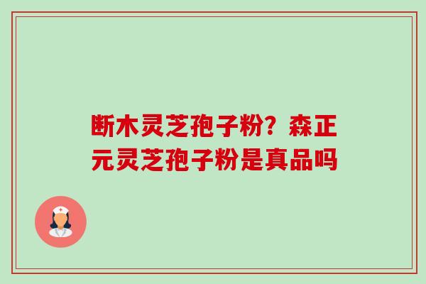 断木灵芝孢子粉?森正元灵芝孢子粉是真品吗-第1张图片-卓越灵芝孢子粉 断木灵芝孢子粉?森正元灵芝孢子粉是真品吗-第1张图片-卓越灵芝孢子粉