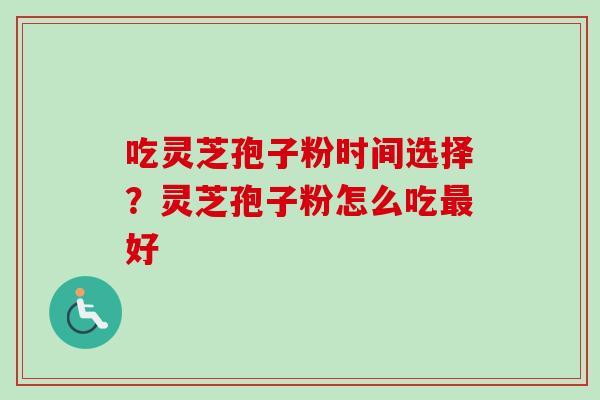 吃灵芝孢子粉时间选择?灵芝孢子粉怎么吃最好-第1张图片-卓越灵芝孢子粉 吃灵芝孢子粉时间选择?灵芝孢子粉怎么吃最好-第1张图片-卓越灵芝孢子粉