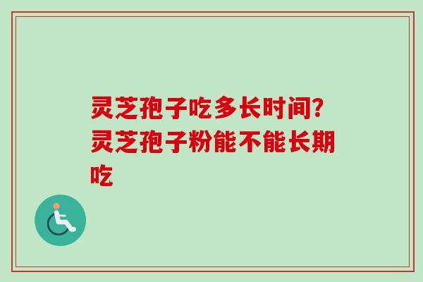 灵芝孢子吃多长时间?灵芝孢子粉能不能长期吃-第1张图片-卓越灵芝孢子粉 灵芝孢子吃多长时间?灵芝孢子粉能不能长期吃-第1张图片-卓越灵芝孢子粉