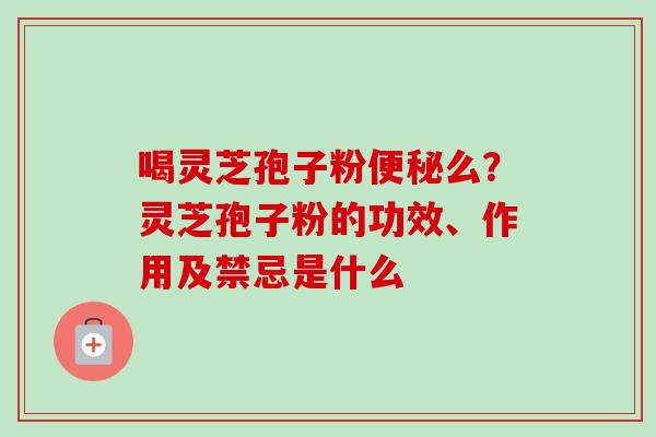 喝灵芝孢子粉便秘么？灵芝孢子粉的功效、作用及禁忌是什么-第1张图片-卓越灵芝孢子粉