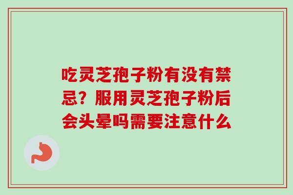 吃灵芝孢子粉有没有禁忌?服用灵芝孢子粉后会头晕吗需要注意什么-第1张图片-卓越灵芝孢子粉 吃灵芝孢子粉有没有禁忌?服用灵芝孢子粉后会头晕吗需要注意什么-第1张图片-卓越灵芝孢子粉