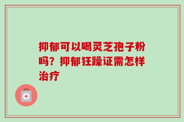 抑郁可以喝灵芝孢子粉吗？抑郁狂躁证需怎样治疗-第1张图片-卓越灵芝孢子粉